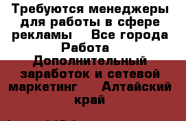 Требуются менеджеры для работы в сфере рекламы. - Все города Работа » Дополнительный заработок и сетевой маркетинг   . Алтайский край